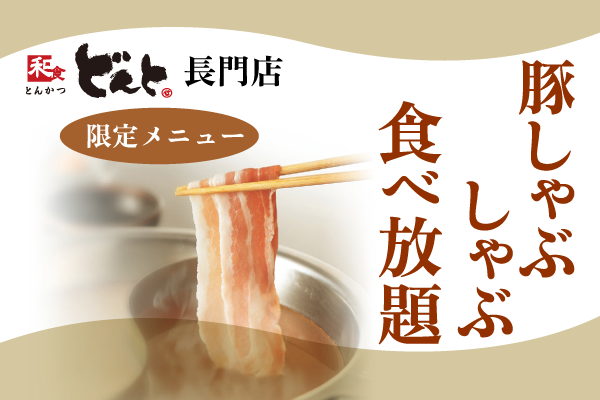 【どんと長門店　限定メニュー】豚しゃぶしゃぶ食べ放題が登場！7/23（木）〜 | トピックス | フジファミリーフーズ